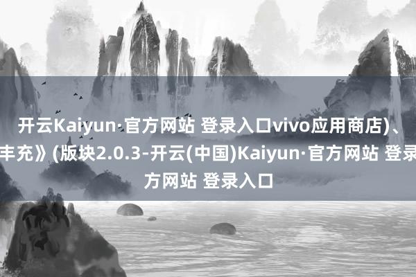 开云Kaiyun·官方网站 登录入口vivo应用商店)、《剧丰充》(版块2.0.3-开云(中国)Kaiyun·官方网站 登录入口