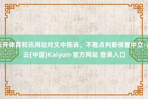 云开体育和讯网站对文中陈诉、不雅点判断保握中立-开云(中国)Kaiyun·官方网站 登录入口