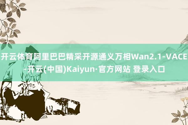 开云体育阿里巴巴精采开源通义万相Wan2.1-VACE-开云(中国)Kaiyun·官方网站 登录入口