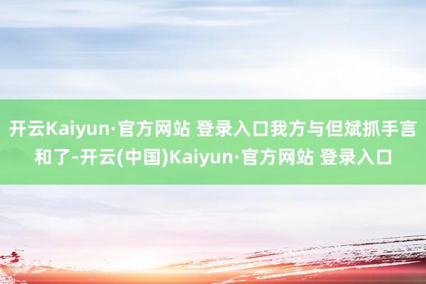 开云Kaiyun·官方网站 登录入口我方与但斌抓手言和了-开云(中国)Kaiyun·官方网站 登录入口