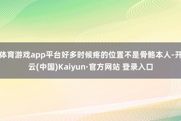 体育游戏app平台好多时候疼的位置不是骨骼本人-开云(中国)Kaiyun·官方网站 登录入口