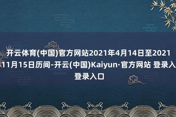 开云体育(中国)官方网站2021年4月14日至2021年11月15日历间-开云(中国)Kaiyun·官方网站 登录入口