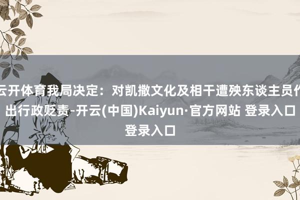云开体育我局决定：对凯撒文化及相干遭殃东谈主员作出行政贬责-开云(中国)Kaiyun·官方网站 登录入口