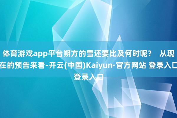体育游戏app平台朔方的雪还要比及何时呢？  从现在的预告来看-开云(中国)Kaiyun·官方网站 登录入口