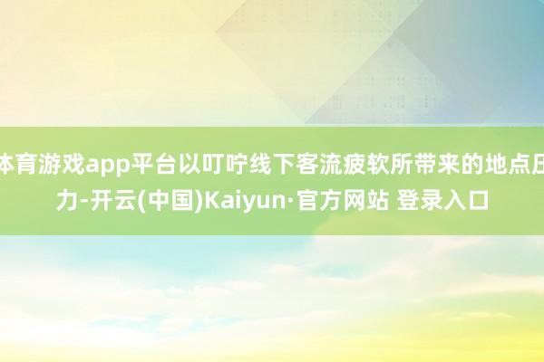 体育游戏app平台以叮咛线下客流疲软所带来的地点压力-开云(中国)Kaiyun·官方网站 登录入口