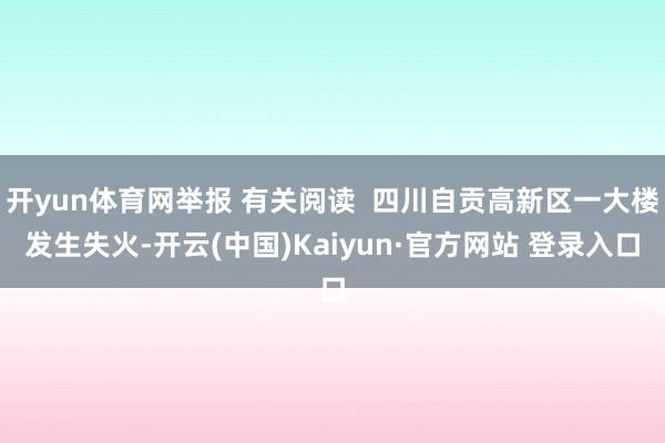 开yun体育网举报 有关阅读  四川自贡高新区一大楼发生失火-开云(中国)Kaiyun·官方网站 登录入口