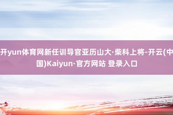 开yun体育网新任训导官亚历山大·柴科上将-开云(中国)Kaiyun·官方网站 登录入口