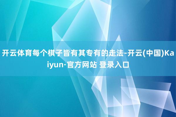 开云体育每个棋子皆有其专有的走法-开云(中国)Kaiyun·官方网站 登录入口
