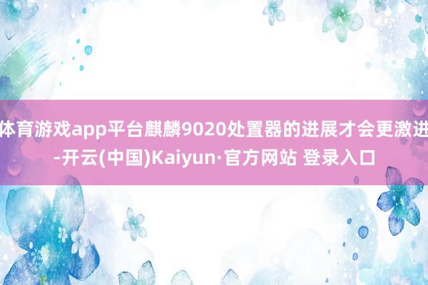 体育游戏app平台麒麟9020处置器的进展才会更激进-开云(中国)Kaiyun·官方网站 登录入口