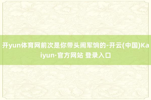 开yun体育网前次是你带头闹军饷的-开云(中国)Kaiyun·官方网站 登录入口