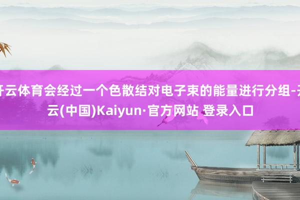 开云体育会经过一个色散结对电子束的能量进行分组-开云(中国)Kaiyun·官方网站 登录入口