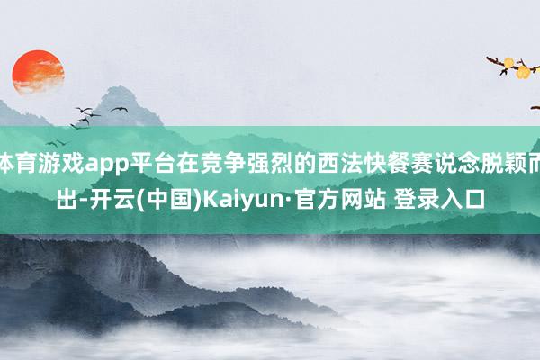 体育游戏app平台在竞争强烈的西法快餐赛说念脱颖而出-开云(中国)Kaiyun·官方网站 登录入口