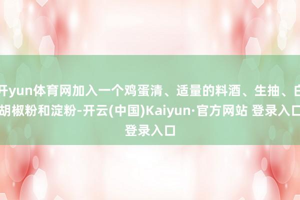 开yun体育网加入一个鸡蛋清、适量的料酒、生抽、白胡椒粉和淀粉-开云(中国)Kaiyun·官方网站 登录入口