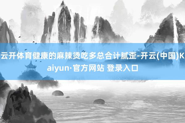云开体育健康的麻辣烫吃多总合计腻歪-开云(中国)Kaiyun·官方网站 登录入口