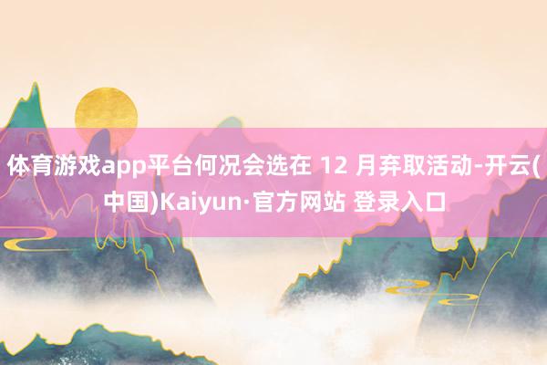 体育游戏app平台何况会选在 12 月弃取活动-开云(中国)Kaiyun·官方网站 登录入口