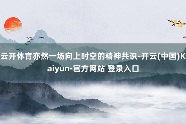 云开体育亦然一场向上时空的精神共识-开云(中国)Kaiyun·官方网站 登录入口
