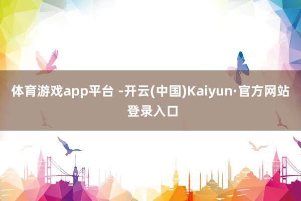 体育游戏app平台 -开云(中国)Kaiyun·官方网站 登录入口