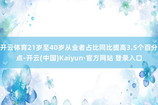 开云体育21岁至40岁从业者占比同比提高3.5个百分点-开云(中国)Kaiyun·官方网站 登录入口