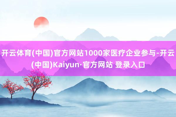 开云体育(中国)官方网站1000家医疗企业参与-开云(中国)Kaiyun·官方网站 登录入口