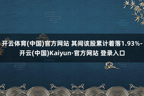 开云体育(中国)官方网站 其间该股累计着落1.93%-开云(中国)Kaiyun·官方网站 登录入口