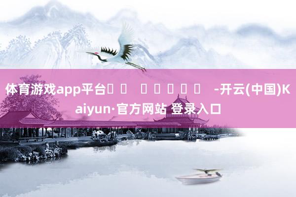 体育游戏app平台		  					  -开云(中国)Kaiyun·官方网站 登录入口