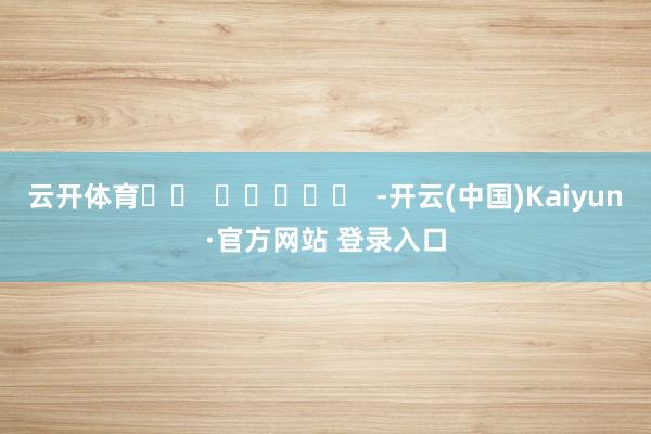 云开体育		  					  -开云(中国)Kaiyun·官方网站 登录入口