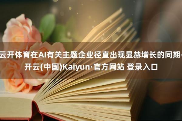 云开体育在AI有关主题企业径直出现显赫增长的同期-开云(中国)Kaiyun·官方网站 登录入口