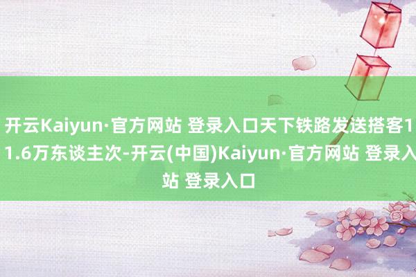 开云Kaiyun·官方网站 登录入口天下铁路发送搭客1811.6万东谈主次-开云(中国)Kaiyun·官方网站 登录入口