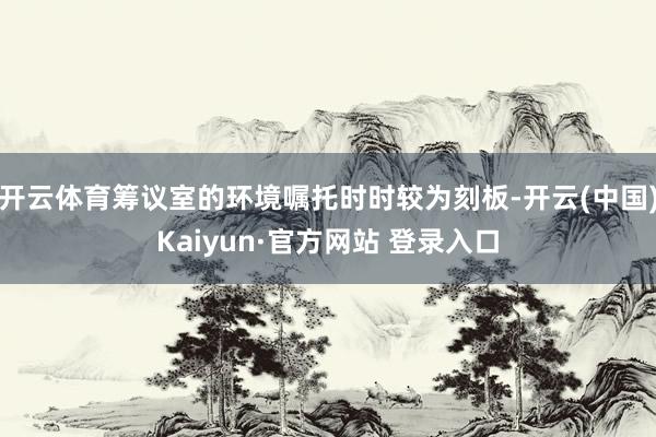 开云体育筹议室的环境嘱托时时较为刻板-开云(中国)Kaiyun·官方网站 登录入口
