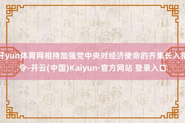 开yun体育网相持加强党中央对经济使命的齐集长入指令-开云(中国)Kaiyun·官方网站 登录入口