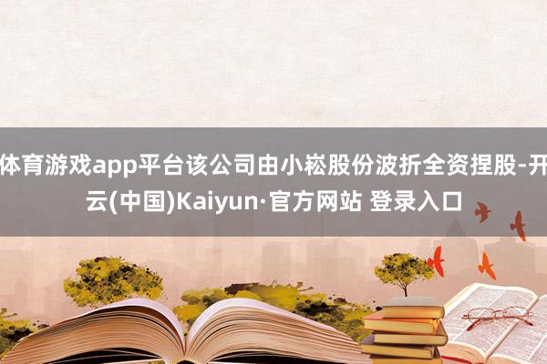 体育游戏app平台该公司由小崧股份波折全资捏股-开云(中国)Kaiyun·官方网站 登录入口