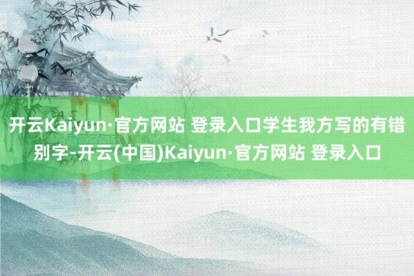 开云Kaiyun·官方网站 登录入口学生我方写的有错别字-开云(中国)Kaiyun·官方网站 登录入口