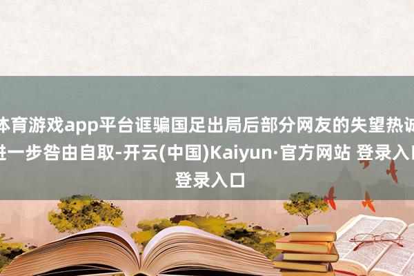 体育游戏app平台诓骗国足出局后部分网友的失望热诚进一步咎由自取-开云(中国)Kaiyun·官方网站 登录入口