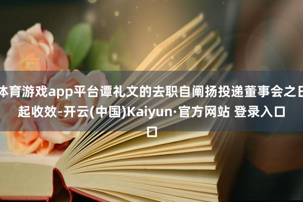 体育游戏app平台谭礼文的去职自阐扬投递董事会之日起收效-开云(中国)Kaiyun·官方网站 登录入口