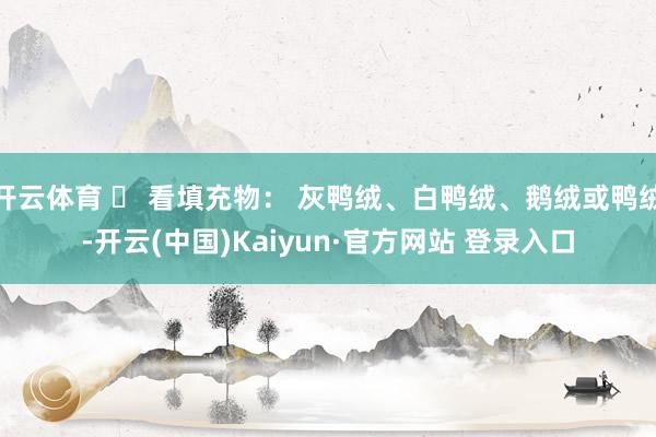 开云体育 ✅ 看填充物： 灰鸭绒、白鸭绒、鹅绒或鸭绒-开云(中国)Kaiyun·官方网站 登录入口