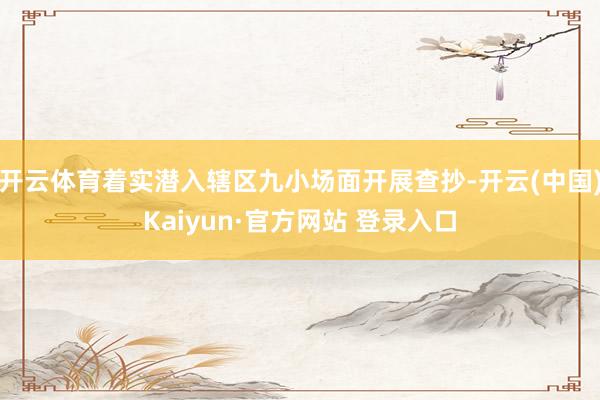 开云体育着实潜入辖区九小场面开展查抄-开云(中国)Kaiyun·官方网站 登录入口