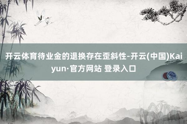 开云体育待业金的退换存在歪斜性-开云(中国)Kaiyun·官方网站 登录入口