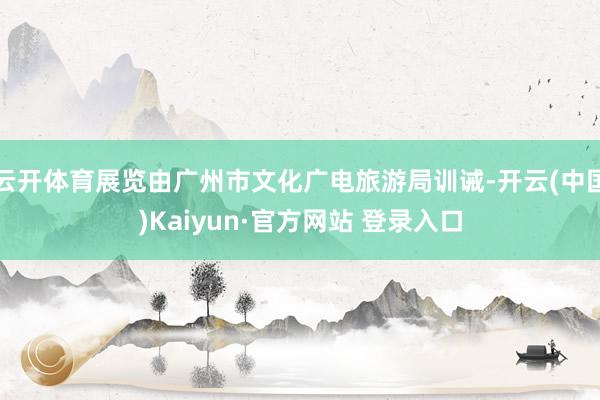 云开体育展览由广州市文化广电旅游局训诫-开云(中国)Kaiyun·官方网站 登录入口