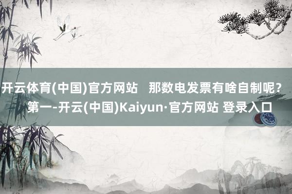 开云体育(中国)官方网站   那数电发票有啥自制呢？   第一-开云(中国)Kaiyun·官方网站 登录入口