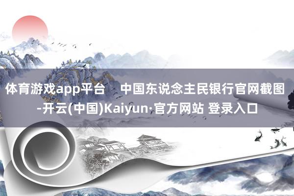 体育游戏app平台    中国东说念主民银行官网截图 -开云(中国)Kaiyun·官方网站 登录入口