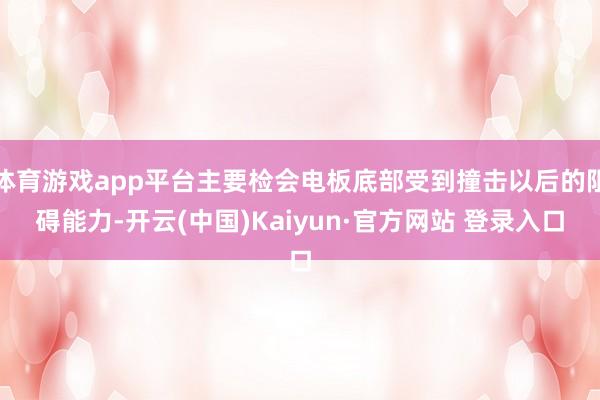 体育游戏app平台主要检会电板底部受到撞击以后的阻碍能力-开云(中国)Kaiyun·官方网站 登录入口