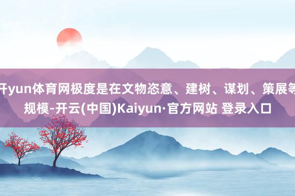开yun体育网极度是在文物恣意、建树、谋划、策展等规模-开云(中国)Kaiyun·官方网站 登录入口