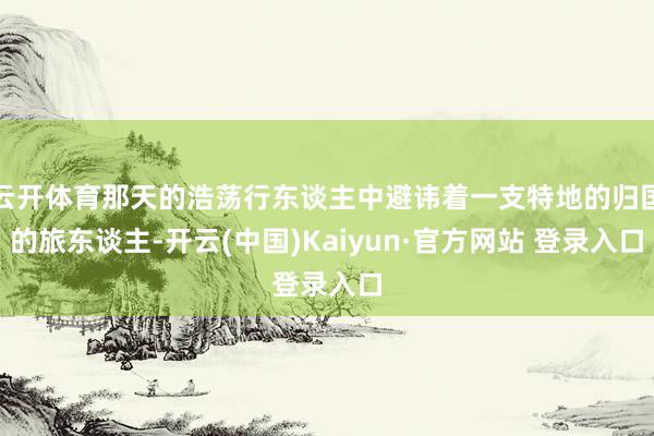 云开体育那天的浩荡行东谈主中避讳着一支特地的归国的旅东谈主-开云(中国)Kaiyun·官方网站 登录入口