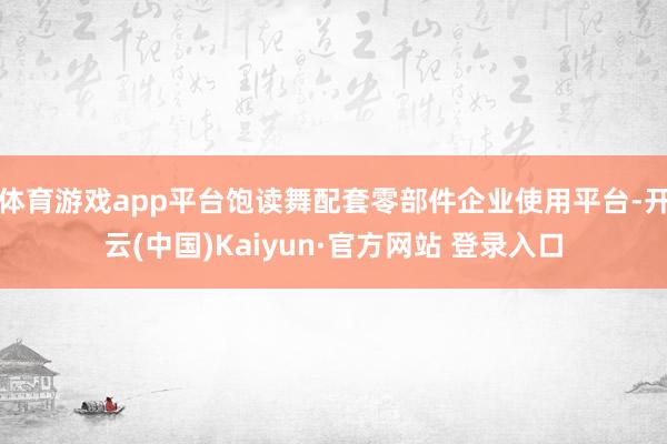 体育游戏app平台饱读舞配套零部件企业使用平台-开云(中国)Kaiyun·官方网站 登录入口