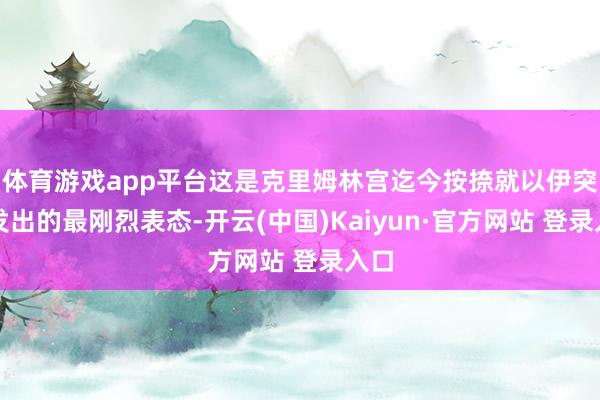 体育游戏app平台这是克里姆林宫迄今按捺就以伊突破发出的最刚烈表态-开云(中国)Kaiyun·官方网站 登录入口