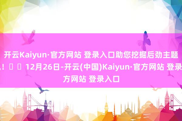 开云Kaiyun·官方网站 登录入口助您挖掘后劲主题契机！		12月26日-开云(中国)Kaiyun·官方网站 登录入口