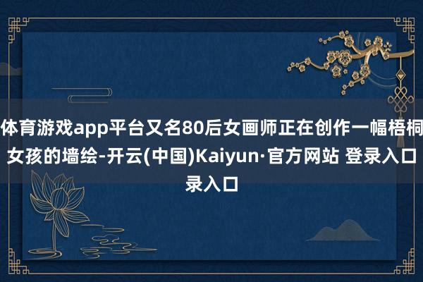 体育游戏app平台又名80后女画师正在创作一幅梧桐女孩的墙绘-开云(中国)Kaiyun·官方网站 登录入口