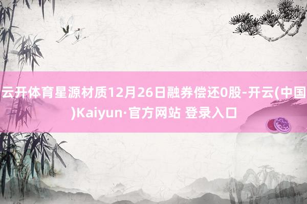 云开体育星源材质12月26日融券偿还0股-开云(中国)Kaiyun·官方网站 登录入口
