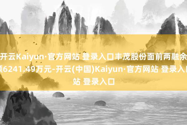 开云Kaiyun·官方网站 登录入口丰茂股份面前两融余额6241.49万元-开云(中国)Kaiyun·官方网站 登录入口