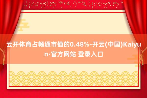 云开体育占畅通市值的0.48%-开云(中国)Kaiyun·官方网站 登录入口